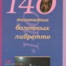 140 балетных либретто. Сост. Антонова К.И. Серебрякова Л.А